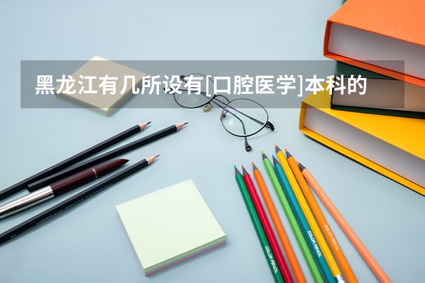 黑龙江有几所设有[口腔医学]本科的大学或医院 哈尔滨专科学校排名及分数线
