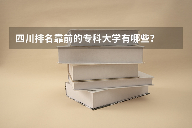 四川排名靠前的专科大学有哪些？