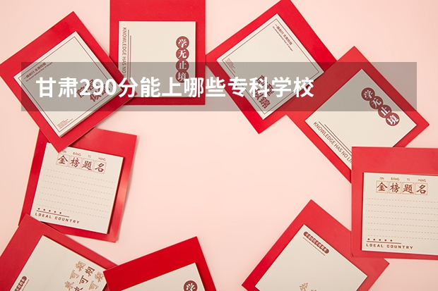 甘肃290分能上哪些专科学校