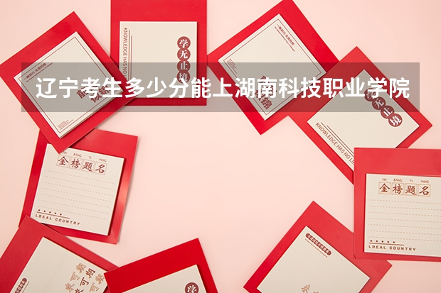 辽宁考生多少分能上湖南科技职业学院
