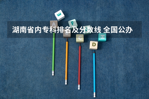 湖南省内专科排名及分数线 全国公办大专院校排名及分数线