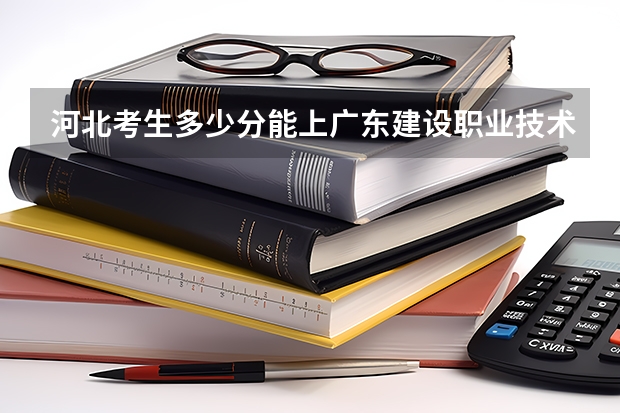 河北考生多少分能上广东建设职业技术学院