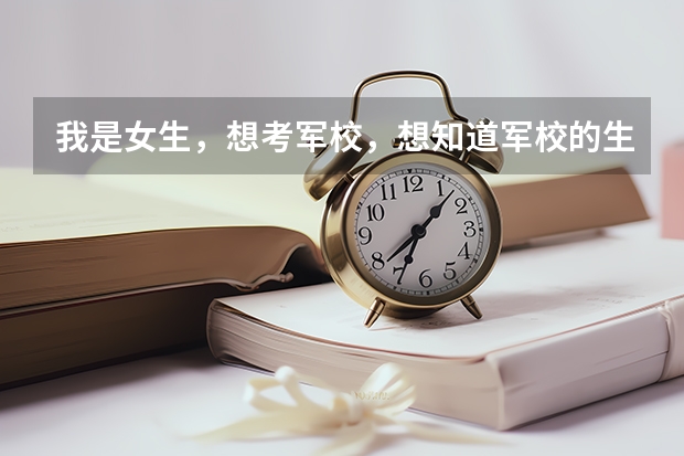 我是女生,想考军校,想知道军校的生活是什么样子的,都有什么是适合女生的专业