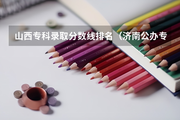山西专科录取分数线排名（济南公办专科学校排名及分数线）