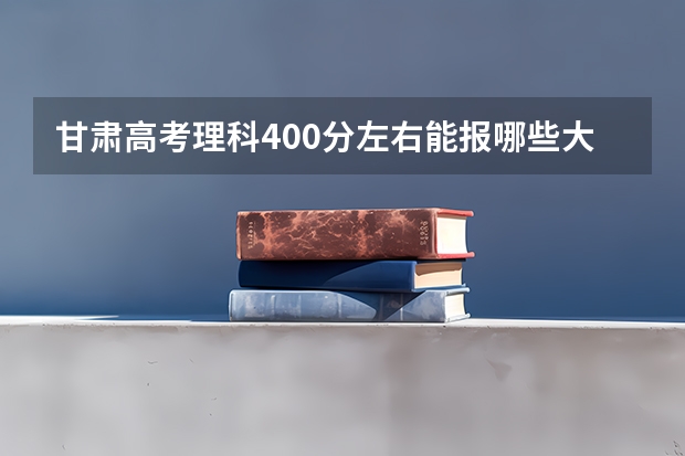 甘肃高考理科400分左右能报哪些大学?