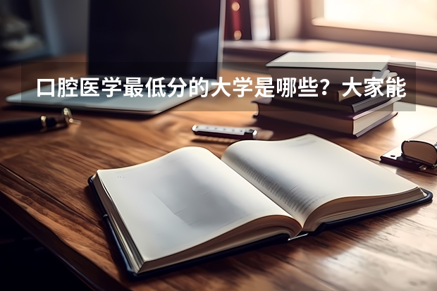 口腔医学最低分的大学是哪些？大家能分享些供参考吗？