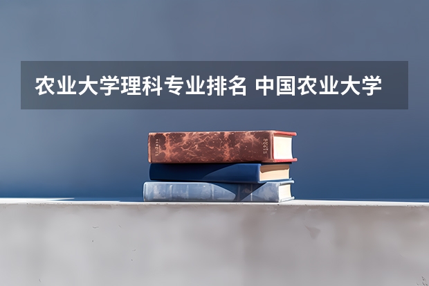 农业大学理科专业排名 中国农业大学热门专业排名