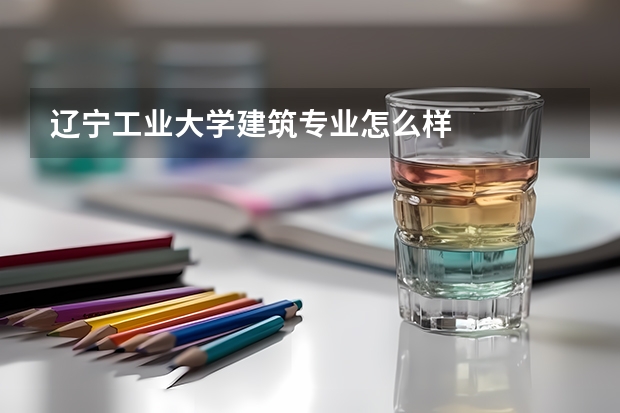 辽宁工业大学建筑专业怎么样