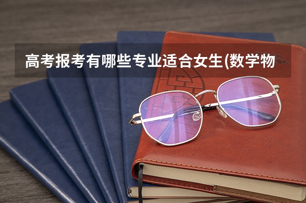 高考报考有哪些专业适合女生(数学物理不好但是还是个理科生)?