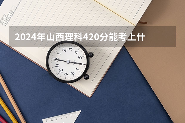 2024年山西理科420分能考上什么大学？