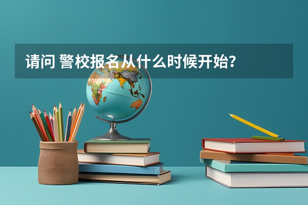请问 警校报名从什么时候开始？