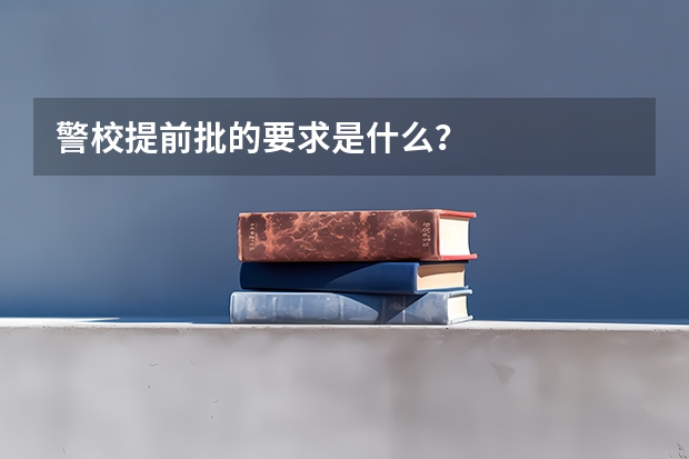 警校提前批的要求是什么？