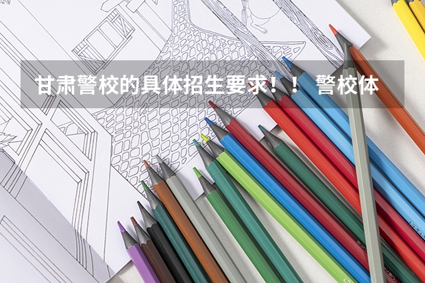 甘肃警校的具体招生要求！！ 警校体能测试时间