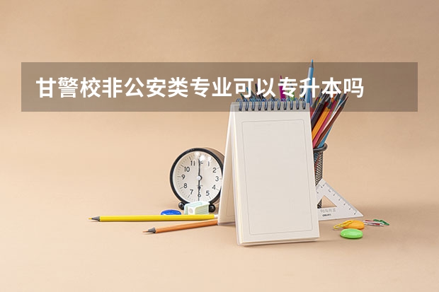 甘警校非公安类专业可以专升本吗