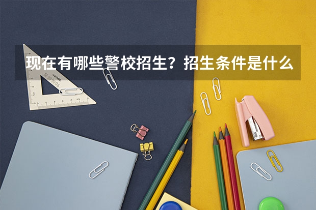 现在有哪些警校招生？招生条件是什么？