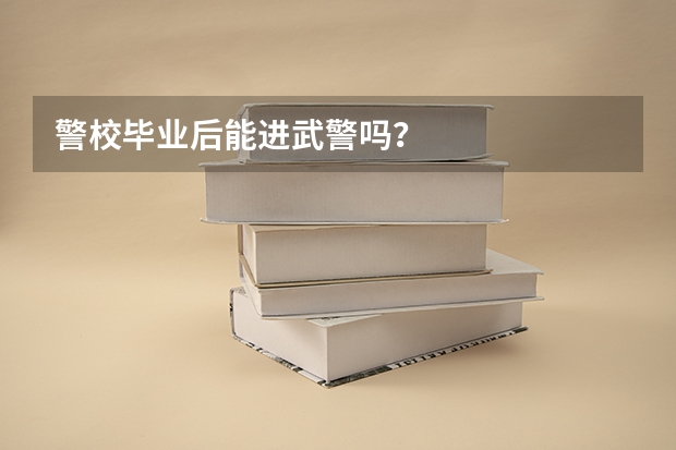 警校毕业后能进武警吗？