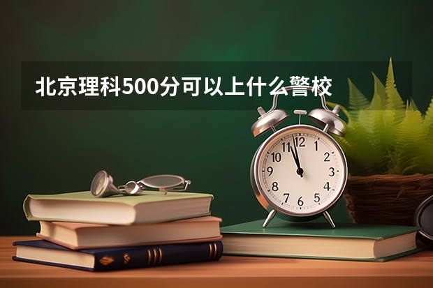 北京理科500分可以上什么警校