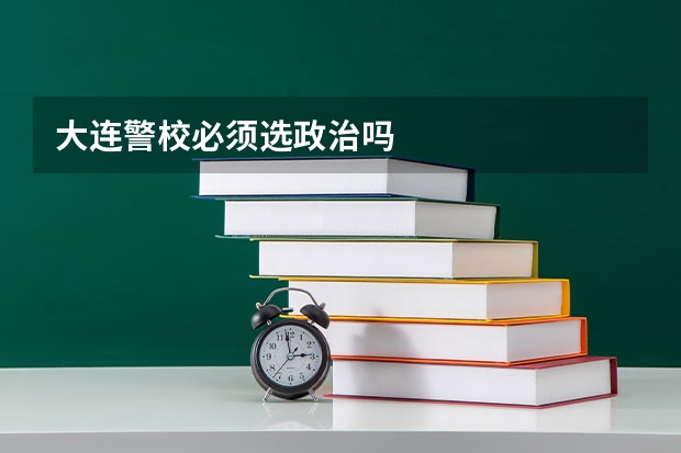 大连警校必须选政治吗