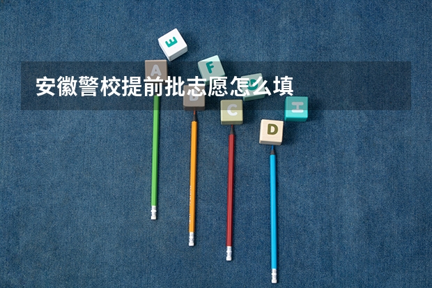 安徽警校提前批志愿怎么填