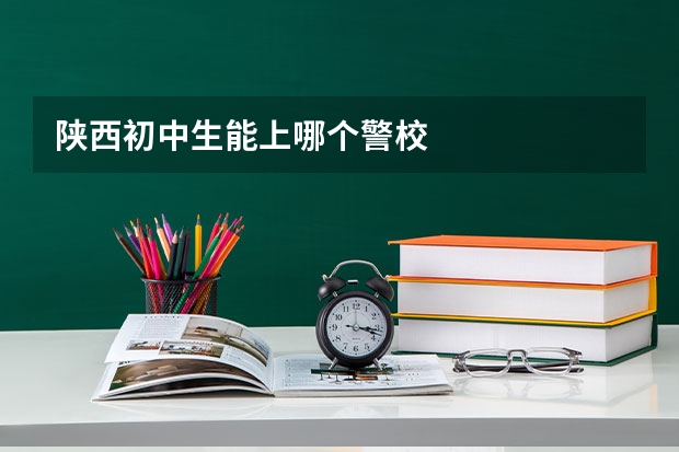 陕西初中生能上哪个警校