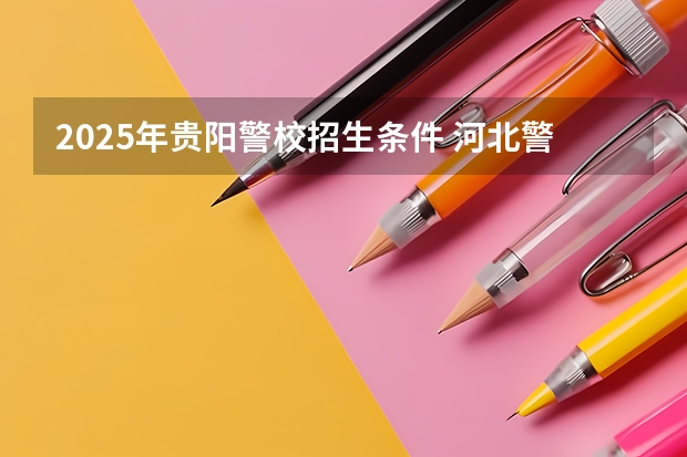2025年贵阳警校招生条件 河北警校2025招生简章