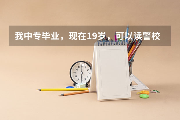 我中专毕业,现在19岁,可以读警校吗?一年学费大概多少?读几年,出