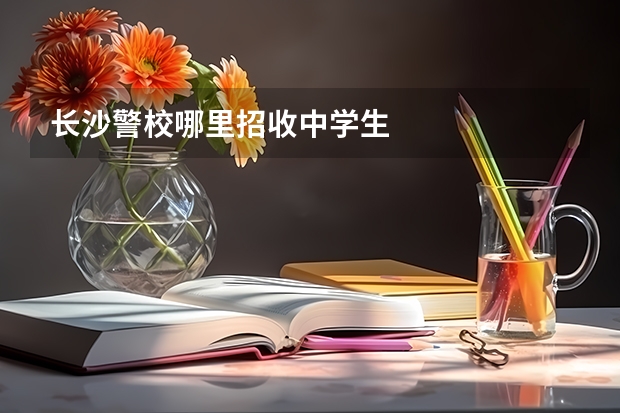 长沙警校哪里招收中学生