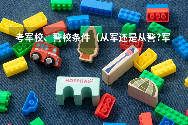 考军校、警校条件（从军还是从警?军事院校vs公安院校报考攻略）