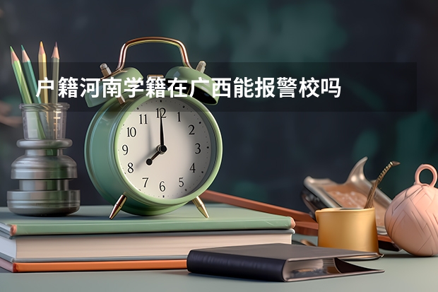 户籍河南学籍在广西能报警校吗