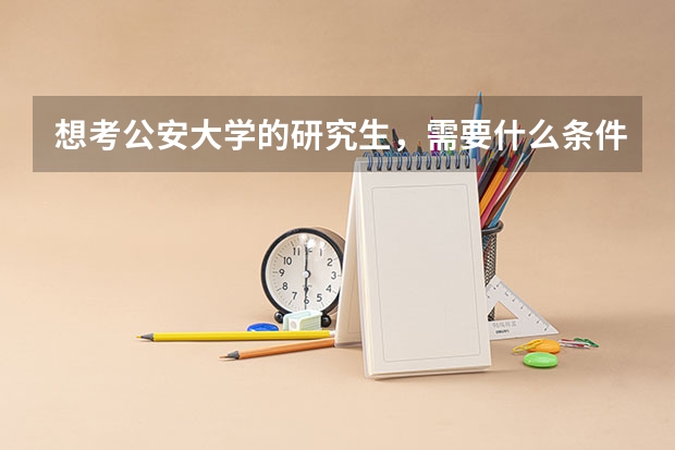 想考公安大学的研究生，需要什么条件？