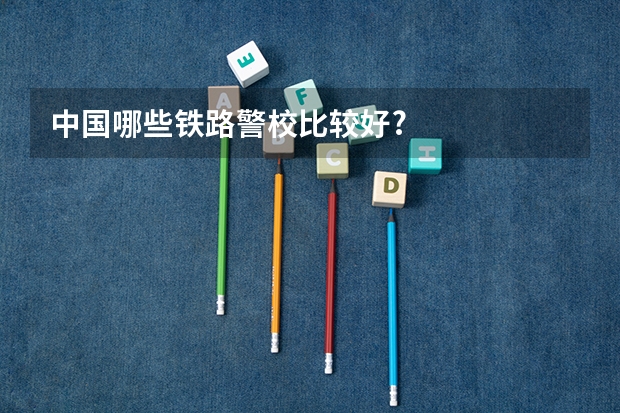 中国哪些铁路警校比较好?