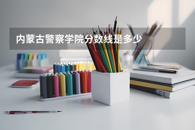 内蒙古警察学院分数线是多少