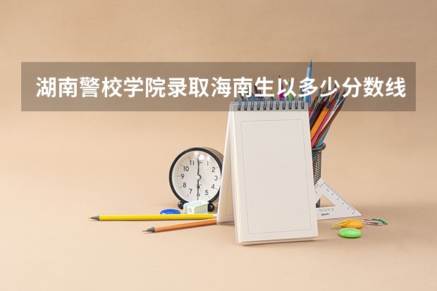 湖南警校学院录取海南生以多少分数线