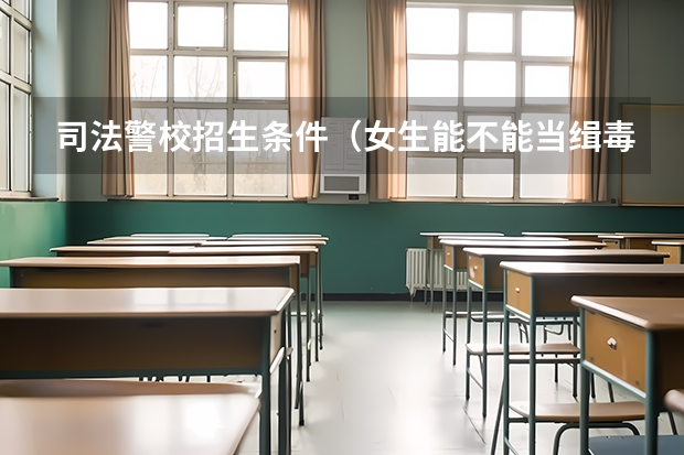 司法警校招生条件（女生能不能当缉毒警？）