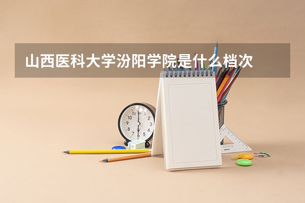 山西医科大学汾阳学院是什么档次