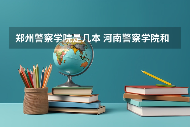 郑州警察学院是几本 河南警察学院和郑州警察学院是一个学校么