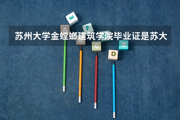 苏州大学金螳螂建筑学院毕业证是苏大的吗，毕业证会得到认可吗，难考吗，室内设计