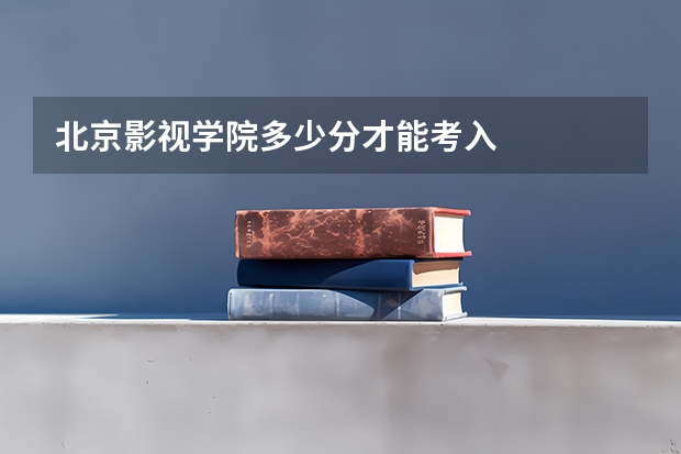 北京影视学院多少分才能考入