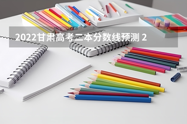 2022甘肃高考二本分数线预测 2022年甘肃高考理科二本分数线预测