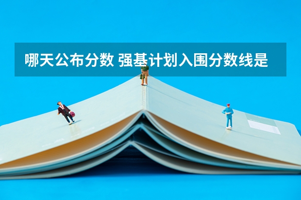 哪天公布分数 强基计划入围分数线是综合分数还是高考分数