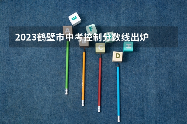 2023鹤壁市中考控制分数线出炉 河南2023定向培养军士政审体检控制分数线