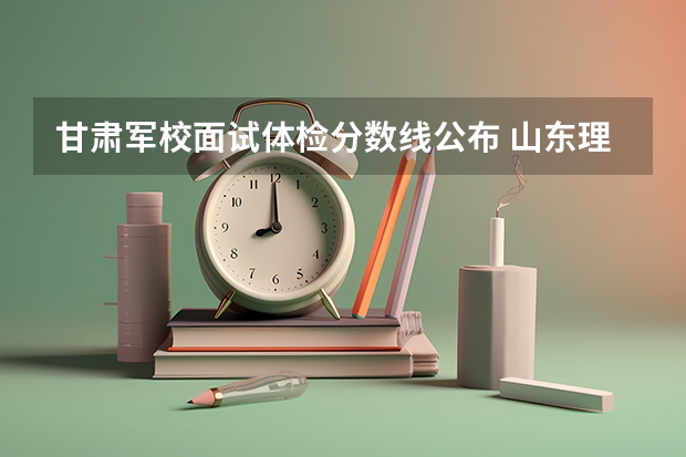 甘肃军校面试体检分数线公布 山东理工大学2+2国际本科录取分数线