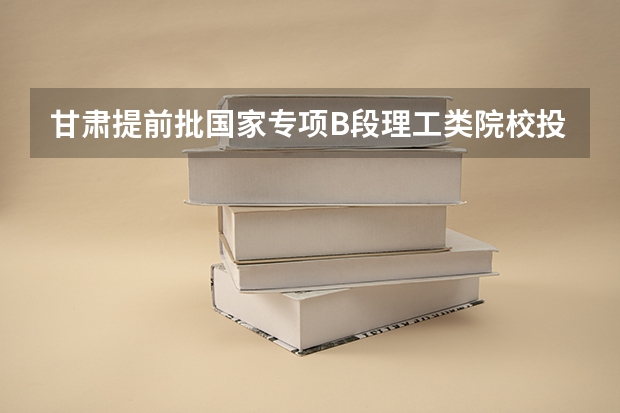甘肃提前批国家专项B段理工类院校投档分数线 文理科分数线预测