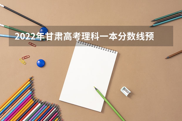 2022年甘肃高考理科一本分数线预测 2023年秦皇岛主城区中考民办高中最低录取分数线是多少