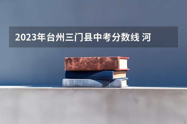 2023年台州三门县中考分数线 河南2023定向培养军士政审体检控制分数线