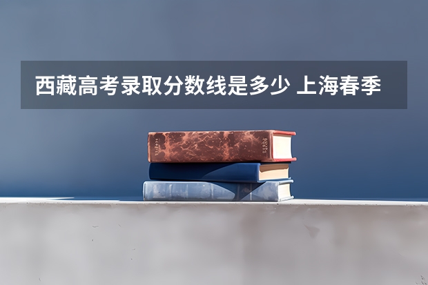 西藏高考录取分数线是多少 上海春季高考分数线预测