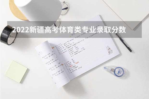 2022新疆高考体育类专业录取分数线公布 湖北2023高考本科录取分数线公布