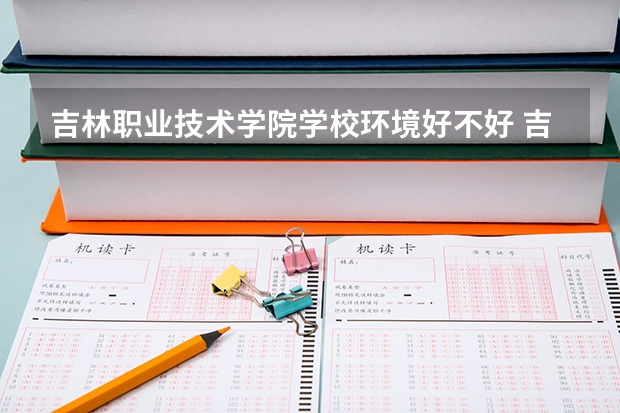 吉林职业技术学院学校环境好不好 吉林职业技术学院宿舍环境怎么样