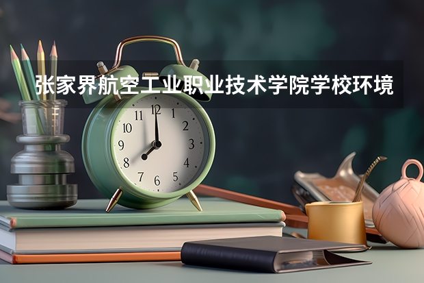 张家界航空工业职业技术学院学校环境好不好 张家界航空工业职业技术学院宿舍环境怎么样