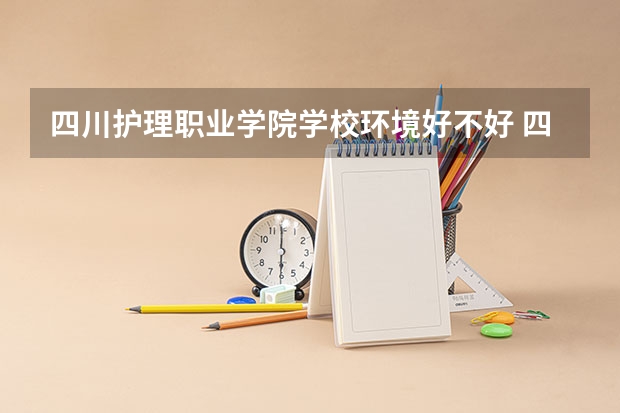 四川护理职业学院学校环境好不好 四川护理职业学院宿舍环境怎么样